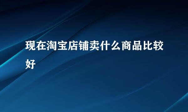 现在淘宝店铺卖什么商品比较好