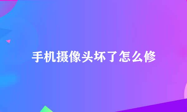 手机摄像头坏了怎么修
