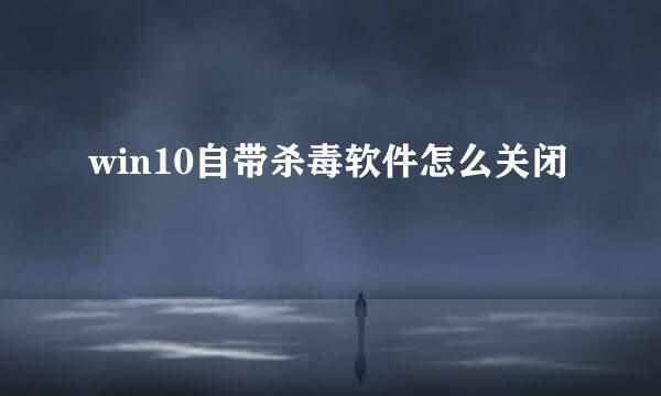 win10自带杀毒软件怎么关闭