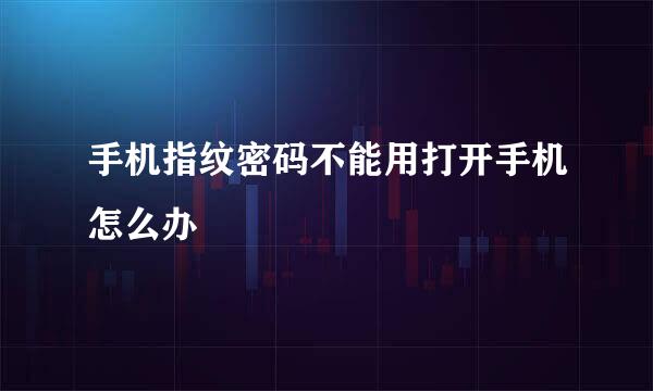 手机指纹密码不能用打开手机怎么办