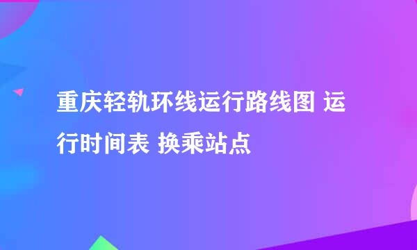 重庆轻轨环线运行路线图 运行时间表 换乘站点