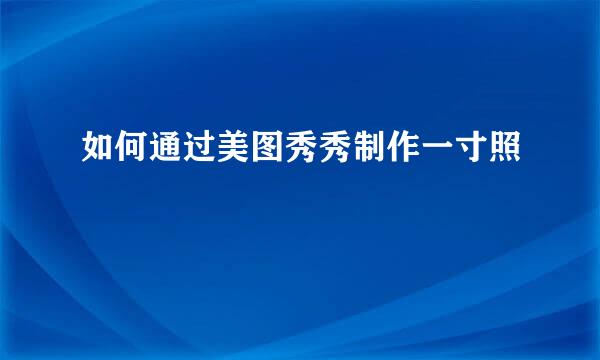 如何通过美图秀秀制作一寸照