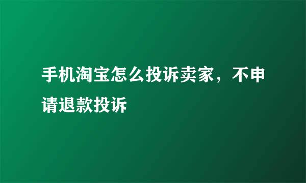 手机淘宝怎么投诉卖家，不申请退款投诉