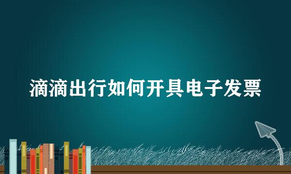 滴滴出行如何开具电子发票