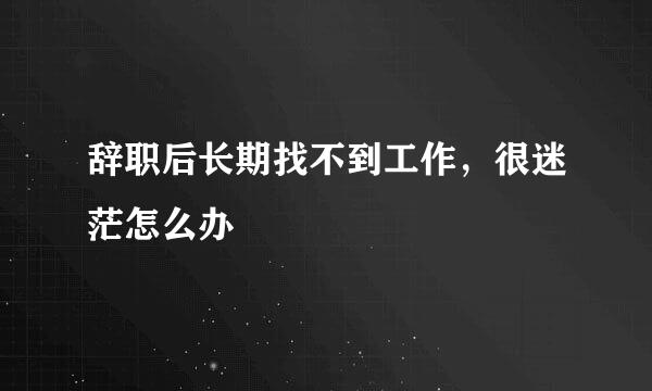 辞职后长期找不到工作，很迷茫怎么办