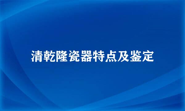 清乾隆瓷器特点及鉴定
