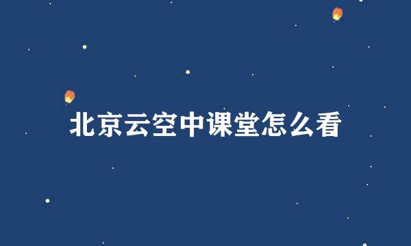 北京云空中课堂怎么看