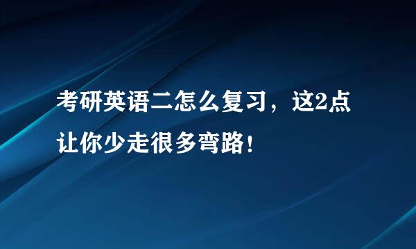 考研英语二怎么复习，这2点让你少走很多弯路！