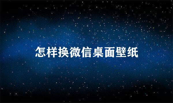 怎样换微信桌面壁纸