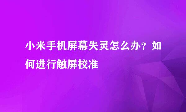 小米手机屏幕失灵怎么办？如何进行触屏校准