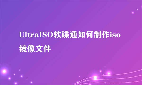 UltraISO软碟通如何制作iso镜像文件