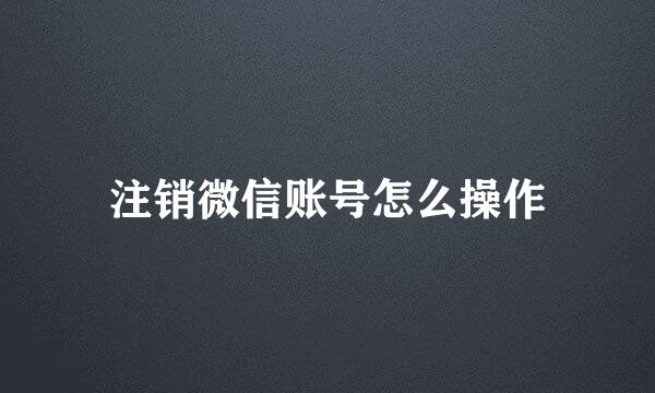 注销微信账号怎么操作