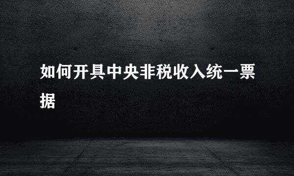 如何开具中央非税收入统一票据