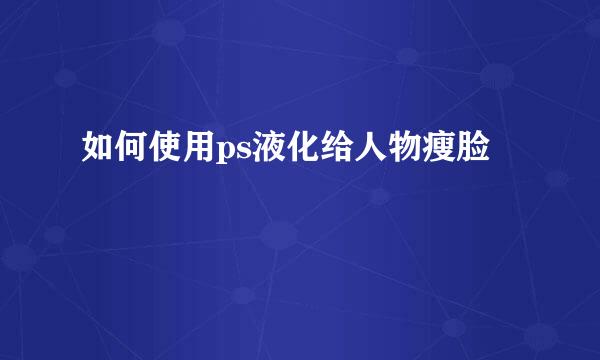 如何使用ps液化给人物瘦脸