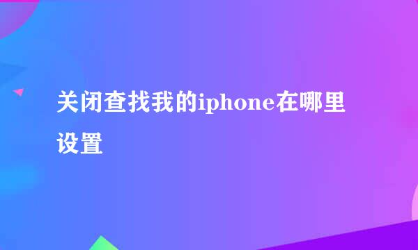 关闭查找我的iphone在哪里设置