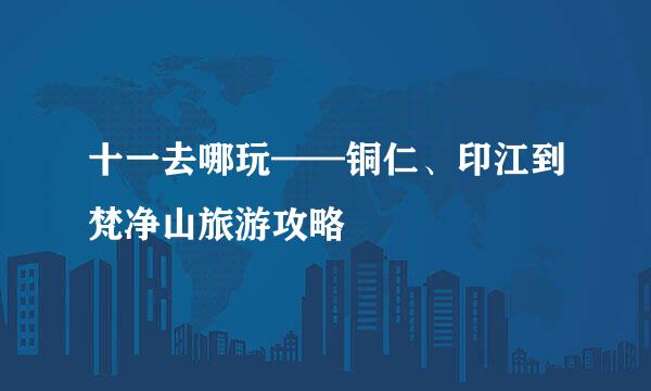 十一去哪玩——铜仁、印江到梵净山旅游攻略