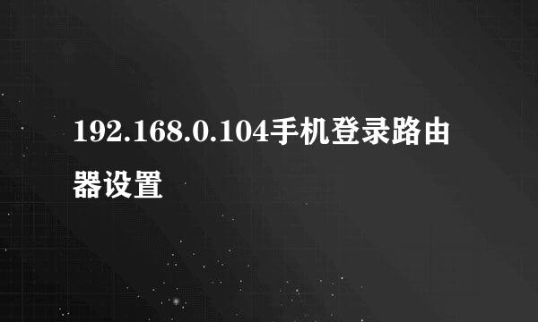 192.168.0.104手机登录路由器设置
