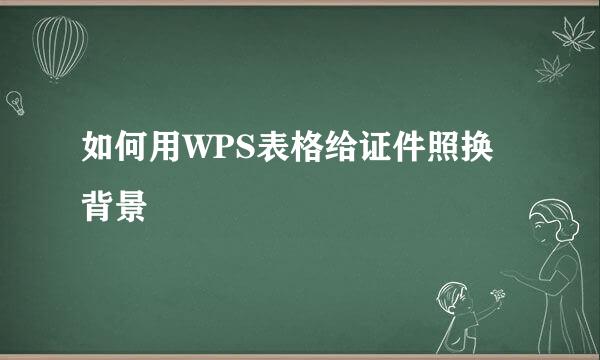 如何用WPS表格给证件照换背景