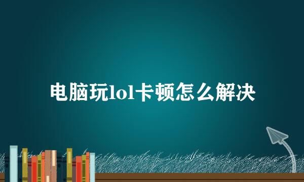 电脑玩lol卡顿怎么解决
