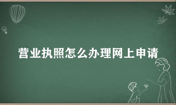 营业执照怎么办理网上申请