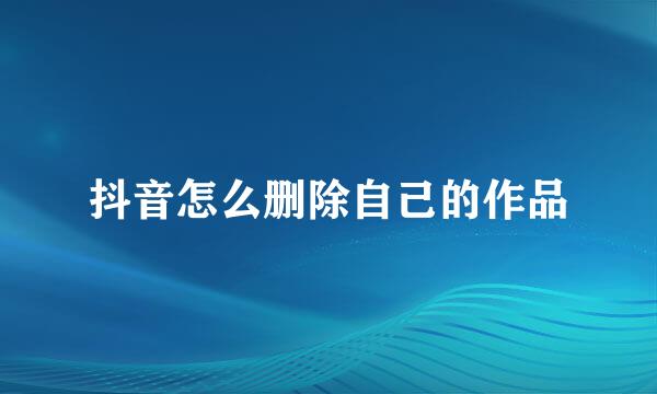 抖音怎么删除自己的作品