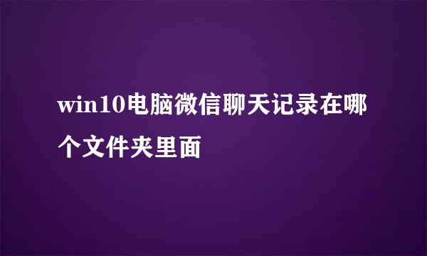 win10电脑微信聊天记录在哪个文件夹里面