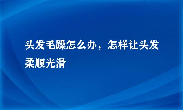 头发毛躁怎么办，怎样让头发柔顺光滑