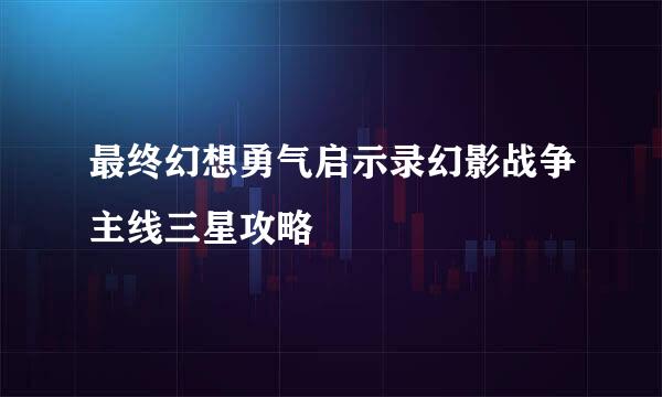最终幻想勇气启示录幻影战争主线三星攻略