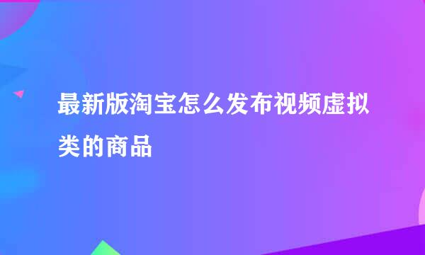最新版淘宝怎么发布视频虚拟类的商品