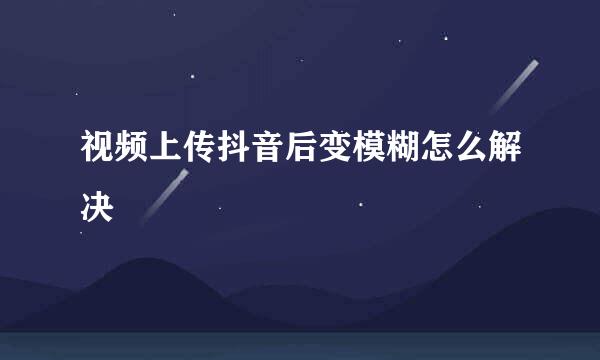 视频上传抖音后变模糊怎么解决
