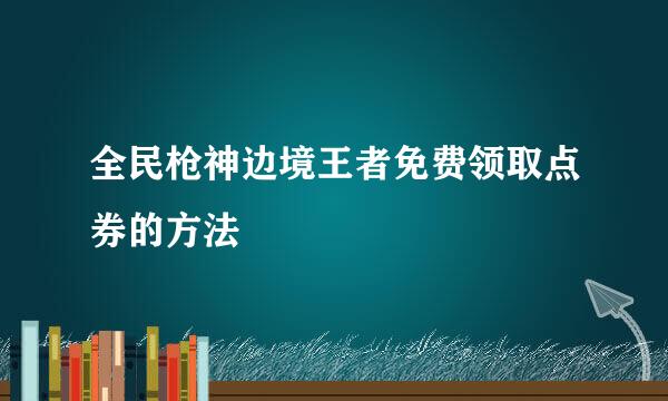 全民枪神边境王者免费领取点券的方法