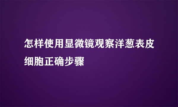 怎样使用显微镜观察洋葱表皮细胞正确步骤