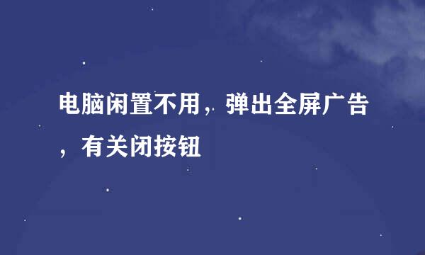 电脑闲置不用，弹出全屏广告，有关闭按钮