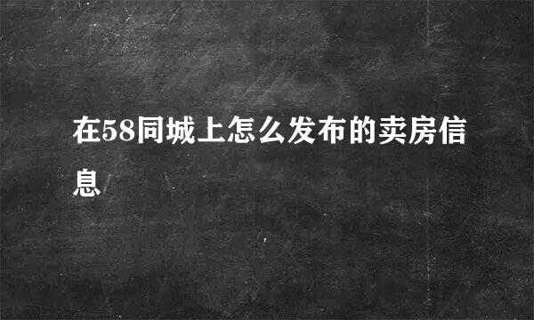 在58同城上怎么发布的卖房信息