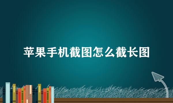 苹果手机截图怎么截长图