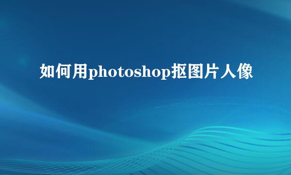 如何用photoshop抠图片人像