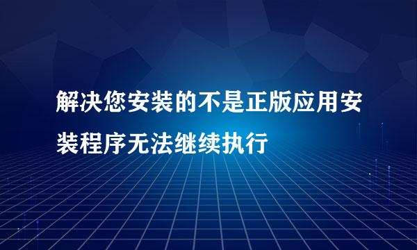 解决您安装的不是正版应用安装程序无法继续执行