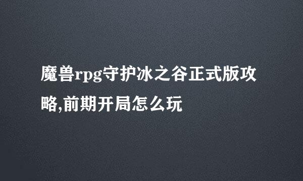 魔兽rpg守护冰之谷正式版攻略,前期开局怎么玩