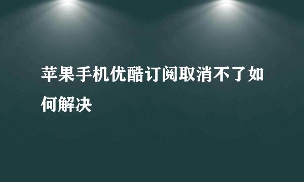 苹果手机优酷订阅取消不了如何解决