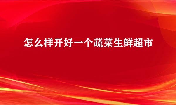 怎么样开好一个蔬菜生鲜超市
