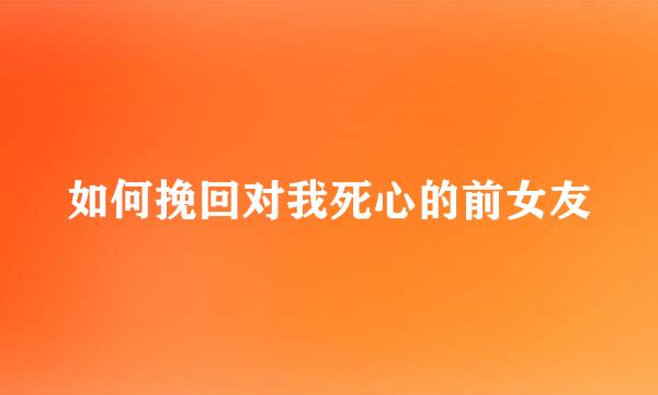 如何挽回对我死心的前女友