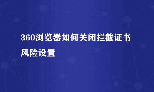 360浏览器如何关闭拦截证书风险设置