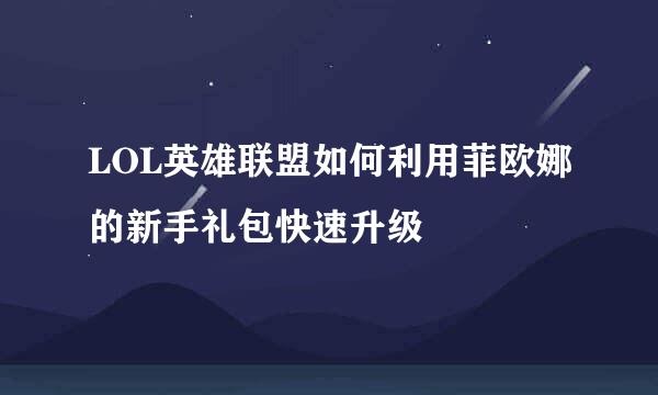 LOL英雄联盟如何利用菲欧娜的新手礼包快速升级