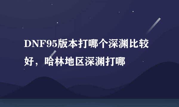 DNF95版本打哪个深渊比较好，哈林地区深渊打哪