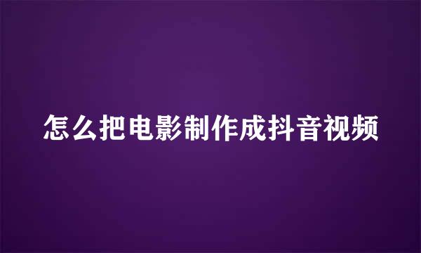 怎么把电影制作成抖音视频