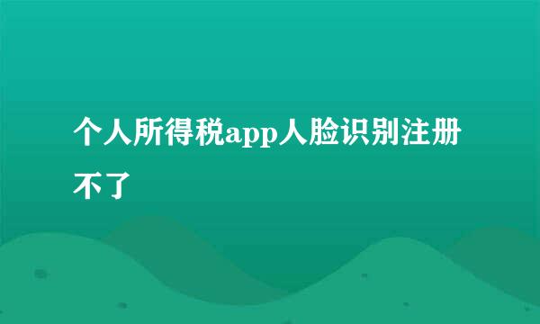 个人所得税app人脸识别注册不了