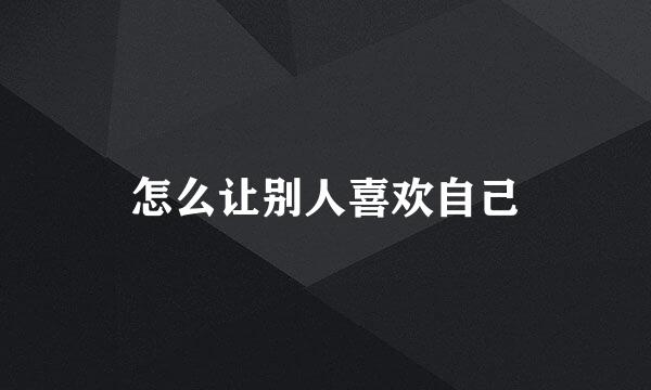 怎么让别人喜欢自己