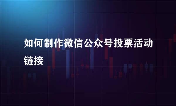 如何制作微信公众号投票活动链接