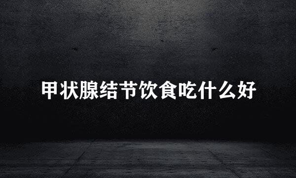 甲状腺结节饮食吃什么好