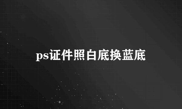 ps证件照白底换蓝底